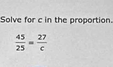 Solve for c in the proportion.
 45/25 = 27/c 