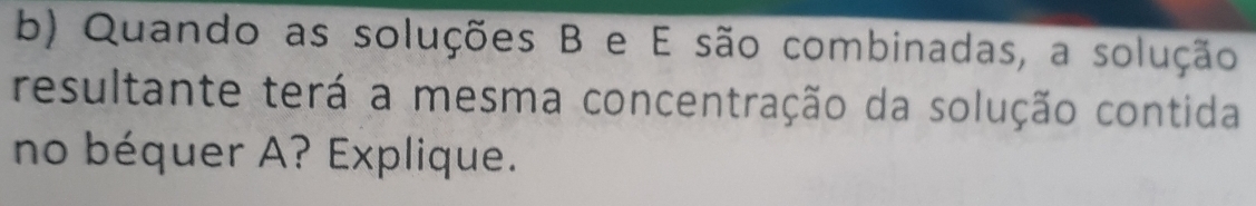 Quando as soluções B e E são combinadas, a solução 
resultante terá a mesma concentração da solução contida 
no béquer A? Explique.