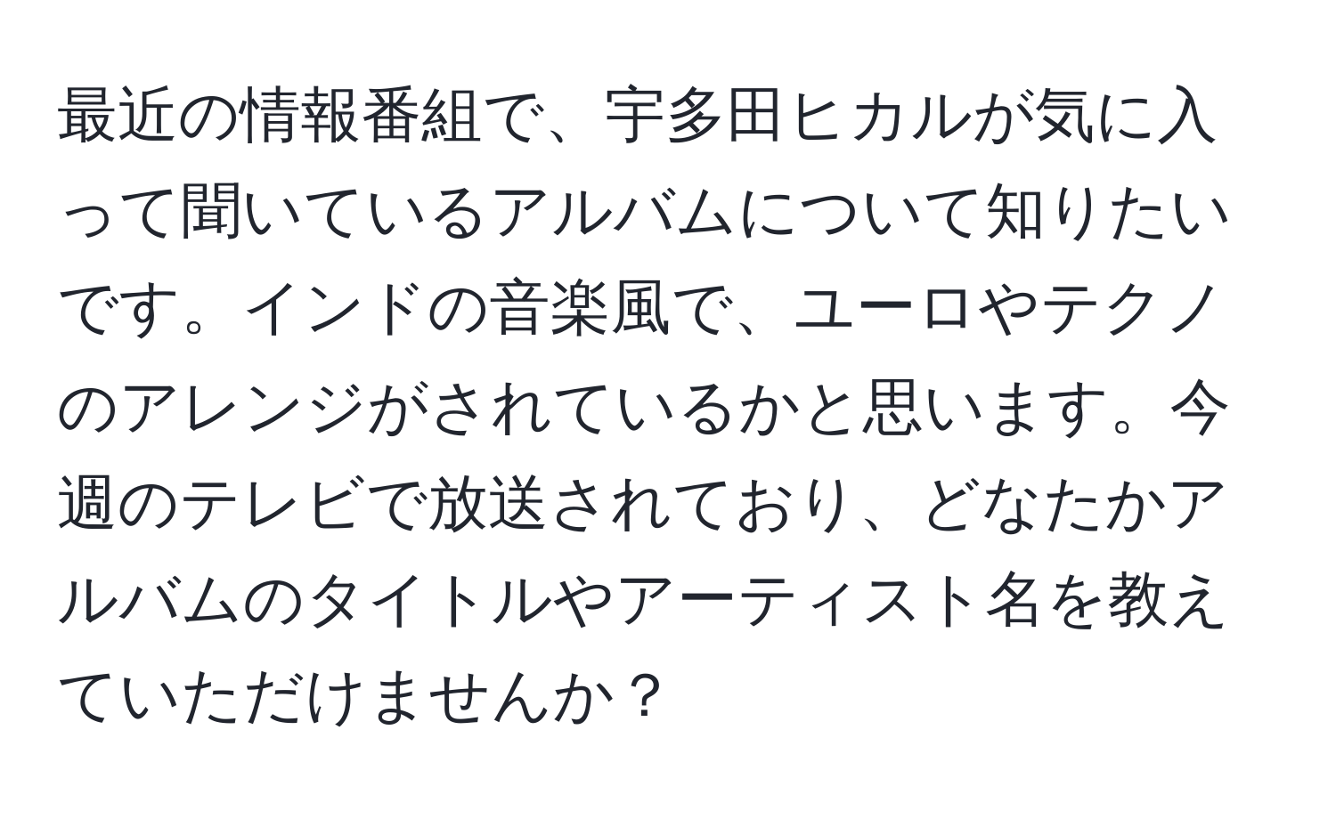 最近の情報番組で、宇多田ヒカルが気に入って聞いているアルバムについて知りたいです。インドの音楽風で、ユーロやテクノのアレンジがされているかと思います。今週のテレビで放送されており、どなたかアルバムのタイトルやアーティスト名を教えていただけませんか？