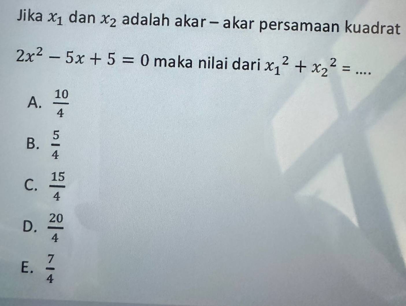 Jika x_1 dan x_2 adalah akar - akar persamaan kuadrat
2x^2-5x+5=0 maka nilai dari x_1^(2+x_2^2=...
A. frac 10)4
B.  5/4 
C.  15/4 
D.  20/4 
E.  7/4 