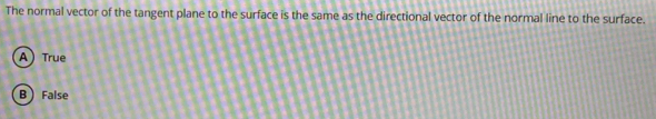 The normal vector of the tangent plane to the surface is the same as the directional vector of the normal line to the surface.
A True
B  False