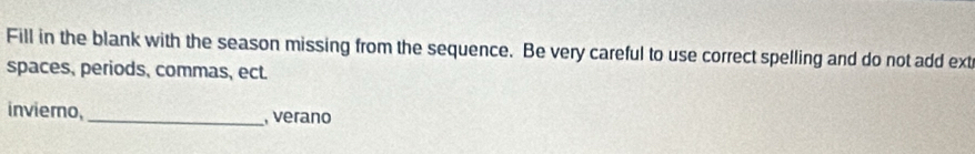 Fill in the blank with the season missing from the sequence. Be very careful to use correct spelling and do not add ext 
spaces, periods, commas, ect. 
inviero, _, verano