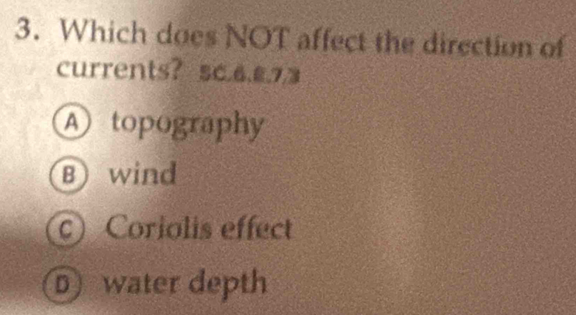 Which does NOT affect the direction of
currents? sc. 6.£.7,3
A topography
B wind
c Coriolis effect
D water depth