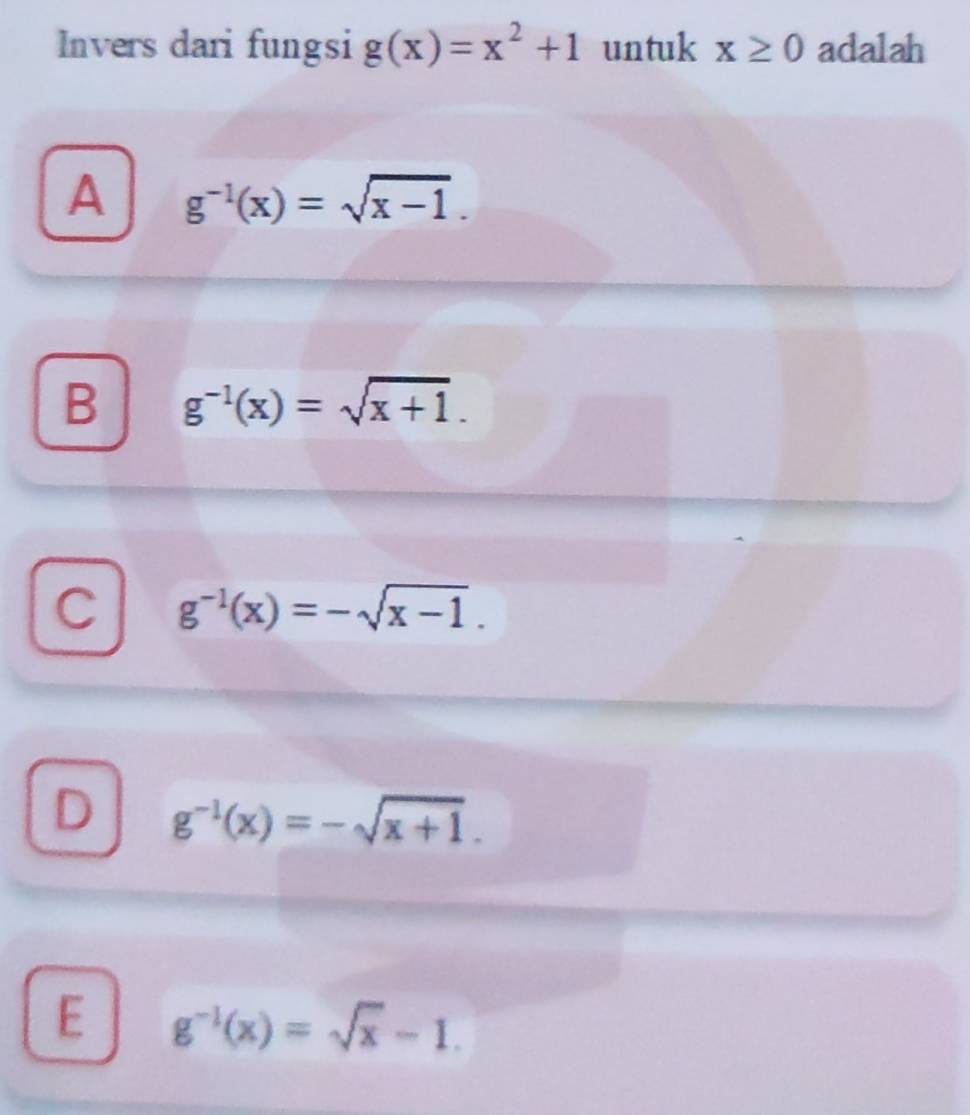 Invers dari fungsi g(x)=x^2+1 untuk x≥ 0 adalah
A g^(-1)(x)=sqrt(x-1).
B g^(-1)(x)=sqrt(x+1).
C g^(-1)(x)=-sqrt(x-1).
D g^(-1)(x)=-sqrt(x+1).
E g^(-1)(x)=sqrt(x)-1.