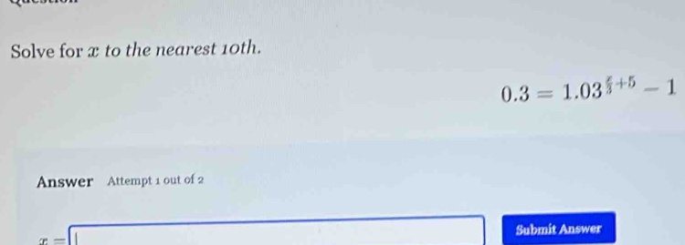 Solve for x to the nearest 10th.
0.3=1.03^(frac x)3+5-1
Answer Attempt 1 out of 2
x=□ Submit Answer