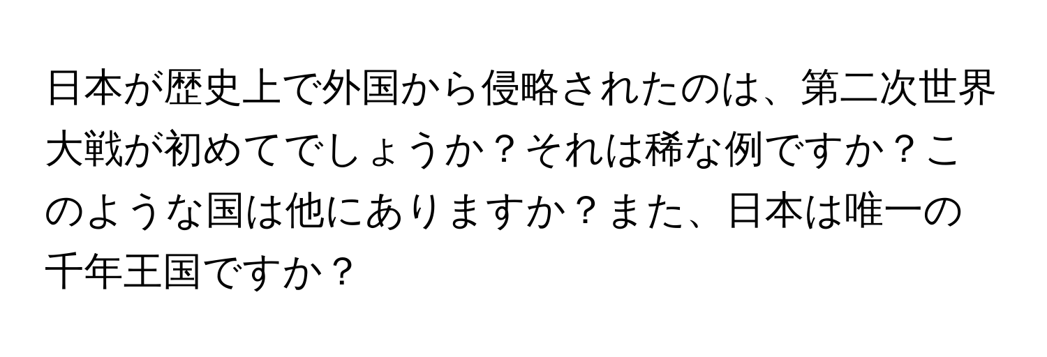 日本が歴史上で外国から侵略されたのは、第二次世界大戦が初めてでしょうか？それは稀な例ですか？このような国は他にありますか？また、日本は唯一の千年王国ですか？