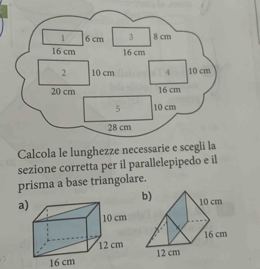 1 6 cm 3 8 cm
16 cm 16 cm
2 10 cm 4 10 cm
20 cm 16 cm
5 10 cm
28 cm
Calcola le lunghezze necessarie e scegli la 
sezione corretta per il parallelepipedo e il 
prisma a base triangolare. 
a