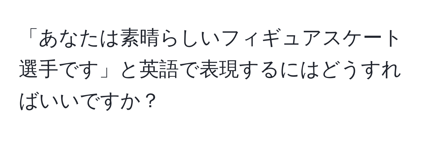 「あなたは素晴らしいフィギュアスケート選手です」と英語で表現するにはどうすればいいですか？