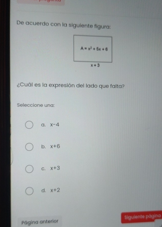 De acuerdo con la siguiente figura:
¿Cuál es la expresión del lado que falta?
Seleccione una:
a. x-4
b. x+6
C. x+3
d. x+2
Página anterior Siguiente página