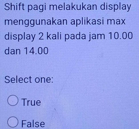 Shift pagi melakukan display
menggunakan aplikasi max
display 2 kali pada jam 10.00
dan 14.00
Select one:
True
False