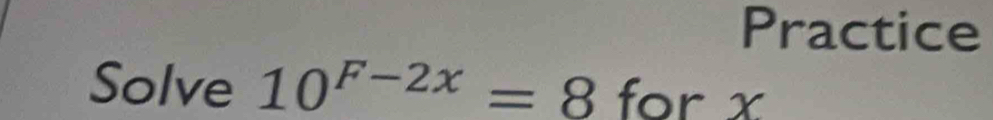 Practice 
Solve 10^(F-2x)=8 for x