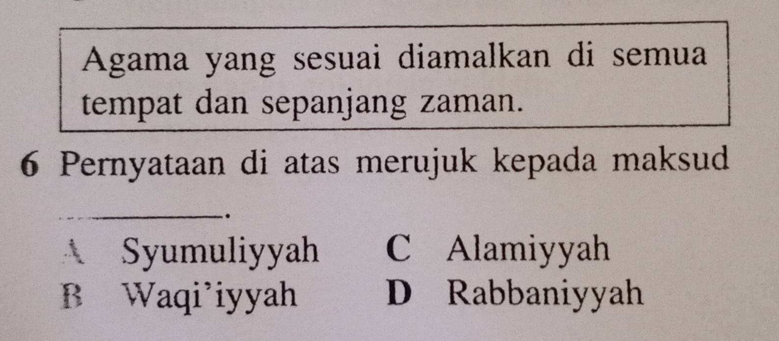 Agama yang sesuai diamalkan di semua
tempat dan sepanjang zaman.
6 Pernyataan di atas merujuk kepada maksud
_
.
Syumuliyyah C Alamiyyah
B Waqi’iyyah D Rabbaniyyah