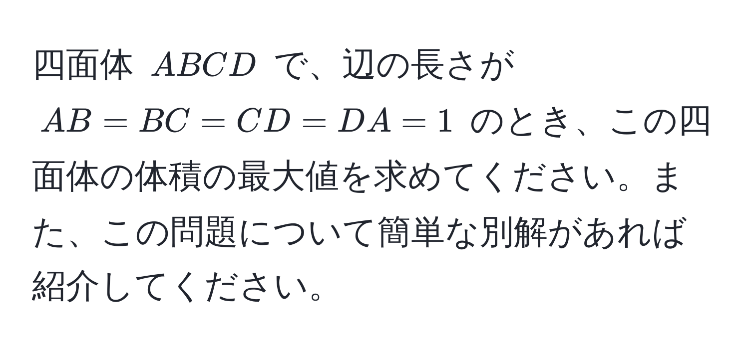 四面体 $ABCD$ で、辺の長さが $AB = BC = CD = DA = 1$ のとき、この四面体の体積の最大値を求めてください。また、この問題について簡単な別解があれば紹介してください。