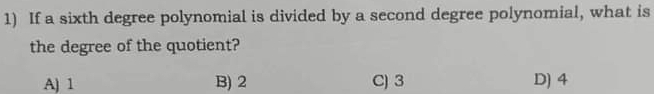 If a sixth degree polynomial is divided by a second degree polynomial, what is
the degree of the quotient?
A) 1 B) 2 C) 3 D) 4