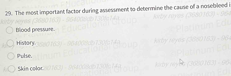 The most important factor during assessment to determine the cause of a nosebleed i
Blood pressure.
History.
Pulse.
Skin color.