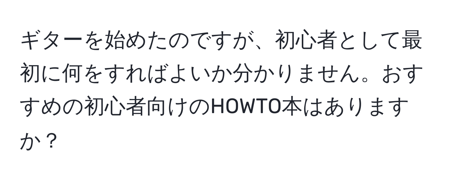 ギターを始めたのですが、初心者として最初に何をすればよいか分かりません。おすすめの初心者向けのHOWTO本はありますか？