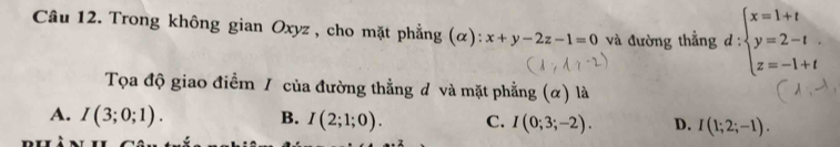 Trong không gian Oxyz , cho mặt phẳng (α): x+y-2z-1=0 và đường thẳng d:beginarrayl x=1+t y=2-t. z=-1+tendarray.
Tọa độ giao điểm / của đường thẳng đ và mặt phẳng (α) là
A. I(3;0;1). B. I(2;1;0). C. I(0;3;-2). D. I(1;2;-1).