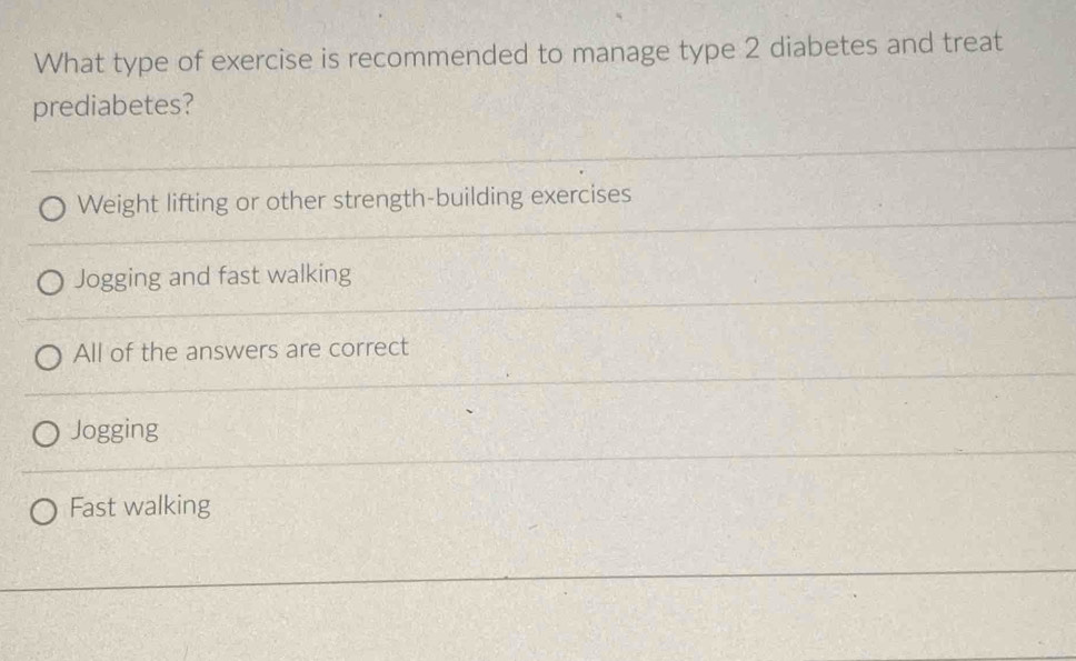 What type of exercise is recommended to manage type 2 diabetes and treat
prediabetes?
Weight lifting or other strength-building exercises
Jogging and fast walking
All of the answers are correct
Jogging
Fast walking