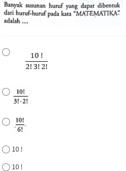 Banyak susunan huruf yang dapat dibentuk
dari huruf-huruf pada kata “MATEMATIKA”
adalah ....
 10!/2!3!2! 
 10!/3!· 2! 
 10!/6! 
10 !
10 !