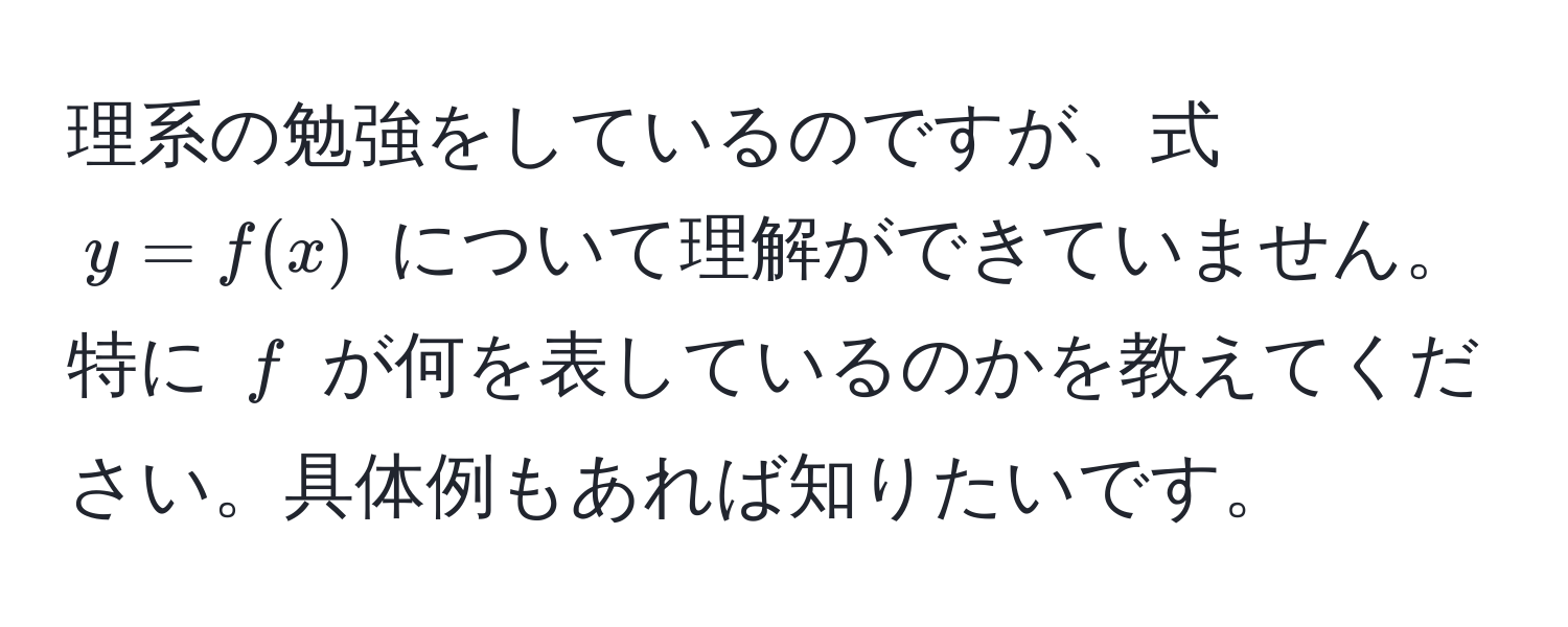 理系の勉強をしているのですが、式 ( y = f(x) ) について理解ができていません。特に ( f ) が何を表しているのかを教えてください。具体例もあれば知りたいです。