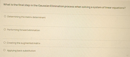 What is the final step in the Gaussian Elimination process when solving a system of linear equations?
Determining the matrix determinant
Performing forward elimination
Creating the augmented matrix
Applying back substitution