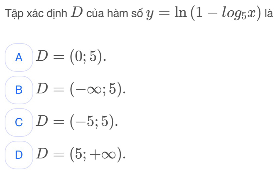 Tập xác định D của hàm số y=ln (1-log _5x) là
A D=(0;5).
B D=(-∈fty ;5).
C D=(-5;5).
D D=(5;+∈fty ).