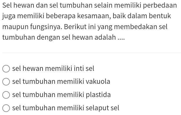 Sel hewan dan sel tumbuhan selain memiliki perbedaan
juga memiliki beberapa kesamaan, baik dalam bentuk
maupun fungsinya. Berikut ini yang membedakan sel
tumbuhan dengan sel hewan adalah ....
sel hewan memiliki inti sel
sel tumbuhan memiliki vakuola
sel tumbuhan memiliki plastida
sel tumbuhan memiliki selaput sel