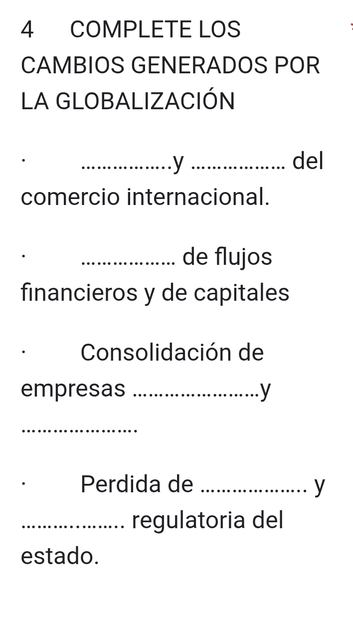 COMPLETE LOS 
CAMBIOS GENERADOS POR 
LA GLOBALIZACIÓN 
_y _del 
comercio internacional. 
_de flujos 
financieros y de capitales 
Consolidación de 
empresas _y 
_ 
Perdida de _y 
_regulatoria del 
estado.