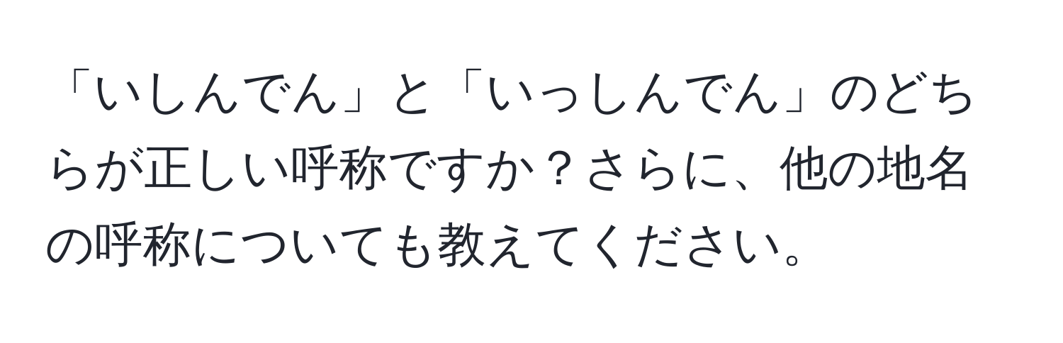 「いしんでん」と「いっしんでん」のどちらが正しい呼称ですか？さらに、他の地名の呼称についても教えてください。