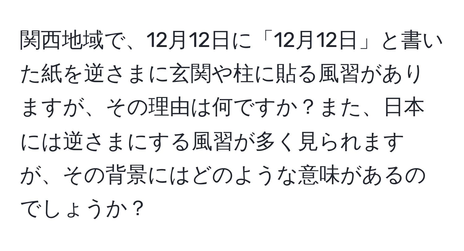 関西地域で、12月12日に「12月12日」と書いた紙を逆さまに玄関や柱に貼る風習がありますが、その理由は何ですか？また、日本には逆さまにする風習が多く見られますが、その背景にはどのような意味があるのでしょうか？