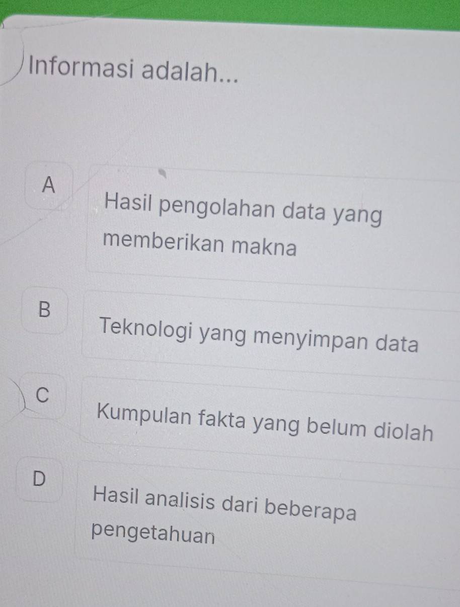 Informasi adalah...
A
Hasil pengolahan data yang
memberikan makna
B
Teknologi yang menyimpan data
C
Kumpulan fakta yang belum diolah
D
Hasil analisis dari beberapa
pengetahuan