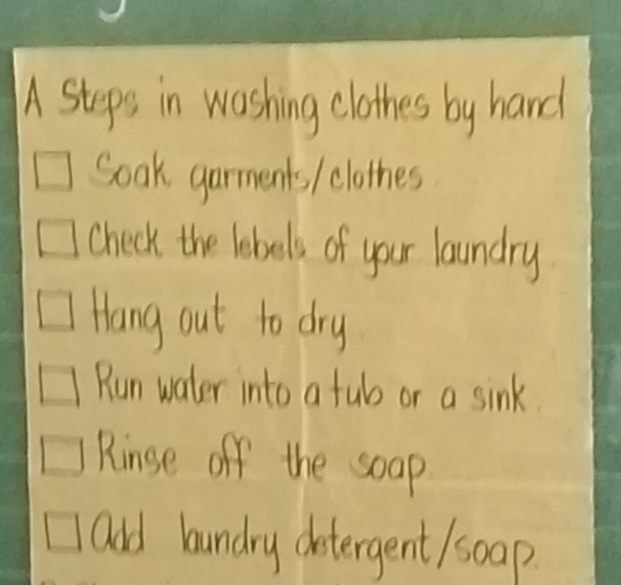 A Steps in washing clothes by hand
Soak garments / clothes
check the lebels of your laundry
Hang out to dry
Run water into a fub or a sink.
Rinse off the soap
add lundry detergent/soap