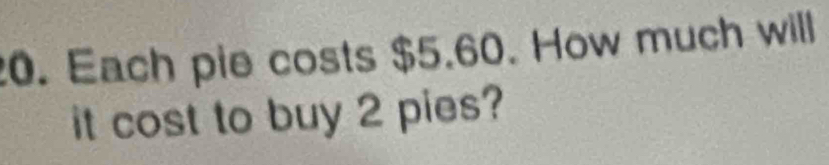 Each pie costs $5.60. How much will 
it cost to buy 2 pies?