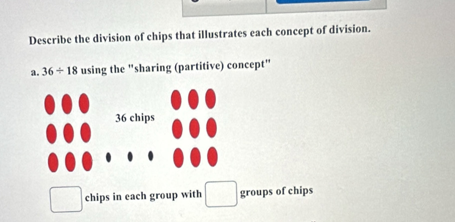 Describe the division of chips that illustrates each concept of division.
a. 36/ 18 using the "sharing (partitive) concept"
chips in each group with groups of chips