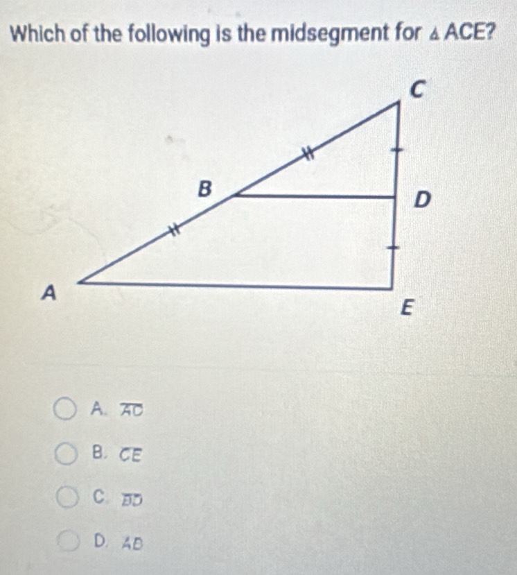 Which of the following is the midsegment for △ ACE ?
A. overline AC
B. widehat CE
C. overline BD
D. AB