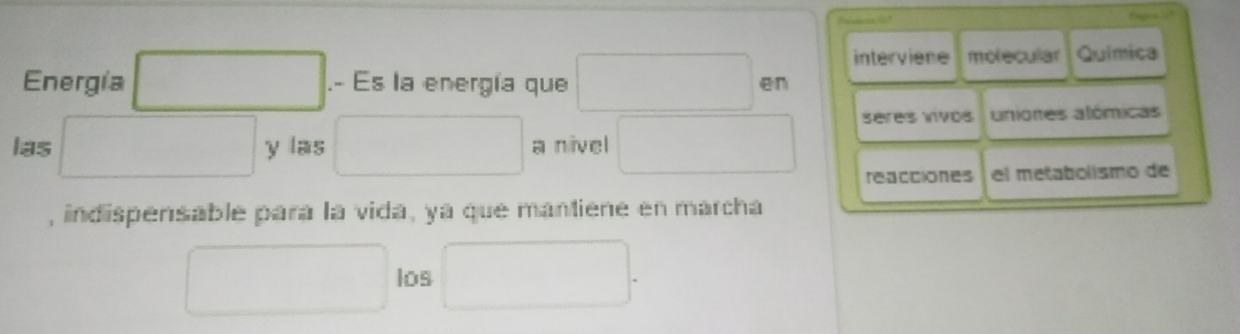 interviene molecular Química 
Energía .- Es la energía que en 
seres vivos uniores alómicas 
las y las a nivel 
reacciones el metabolísmo de 
, indispensable para la vida, ya que mantiene en marcha 
los