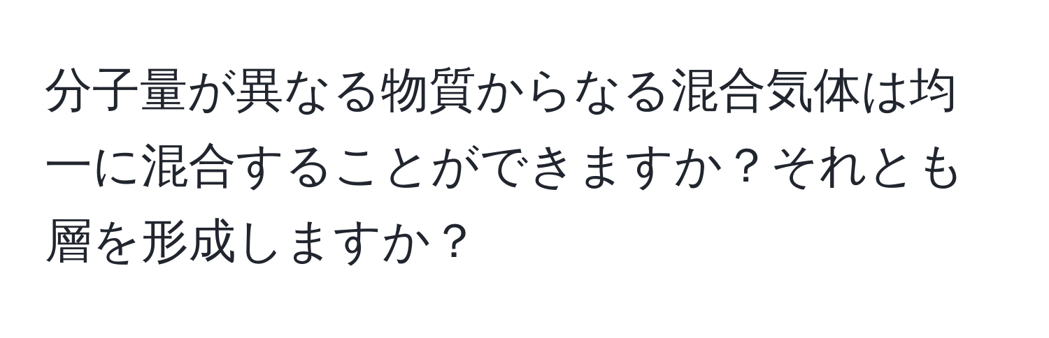 分子量が異なる物質からなる混合気体は均一に混合することができますか？それとも層を形成しますか？