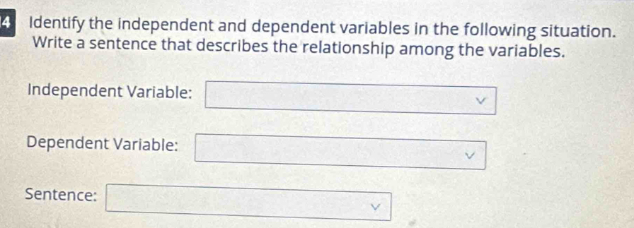 Identify the independent and dependent variables in the following situation. 
Write a sentence that describes the relationship among the variables. 
Independent Variable: □  
Dependent Variable: □ 
Sentence: □