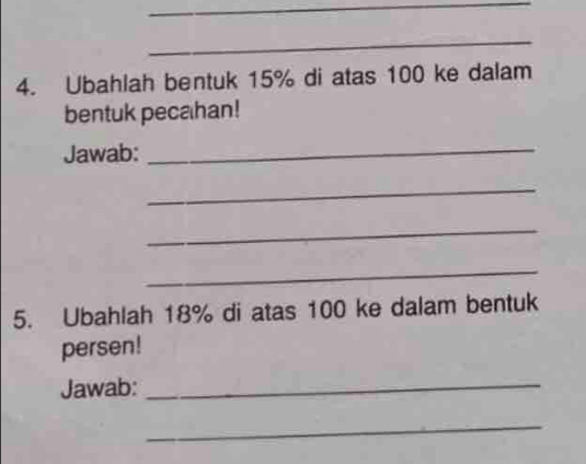 Ubahlah bentuk 15% di atas 100 ke dalam 
bentuk pecahan! 
Jawab: 
_ 
_ 
_ 
_ 
5. Ubahlah 18% di atas 100 ke dalam bentuk 
persen! 
Jawab:_ 
_