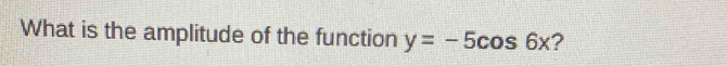 What is the amplitude of the function y=-5cos 6x ?