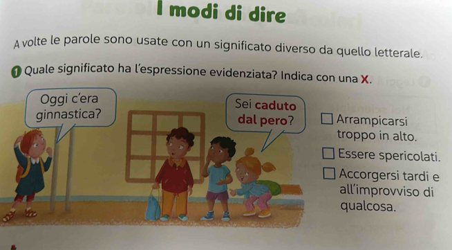 modi di dire
A volte le parole sono usate con un significato diverso da quello letterale.
Quale significato ha l’espressione evidenziata? Indica con una X.
ampicarsi
ppo in alto.
sere spericolati.
ccorgersi tardi e
’improvviso di
alcosa.