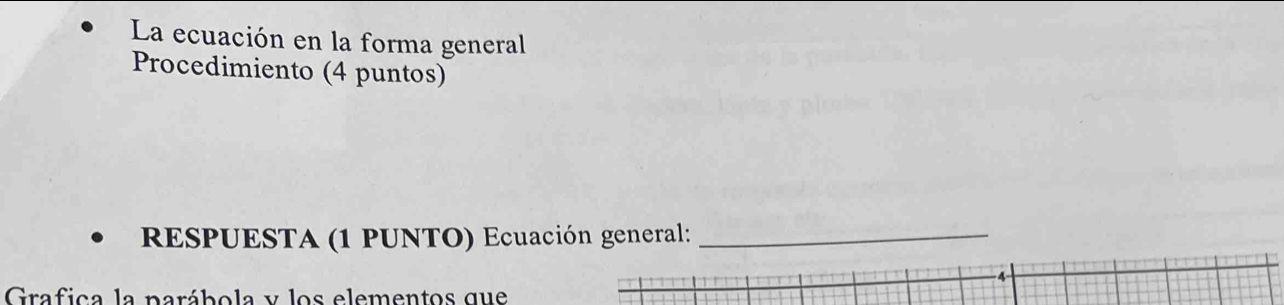 La ecuación en la forma general 
Procedimiento (4 puntos) 
RESPUESTA (1 PUNTO) Ecuación general:_ 
4- 
Grafica la parábola y los elementos que