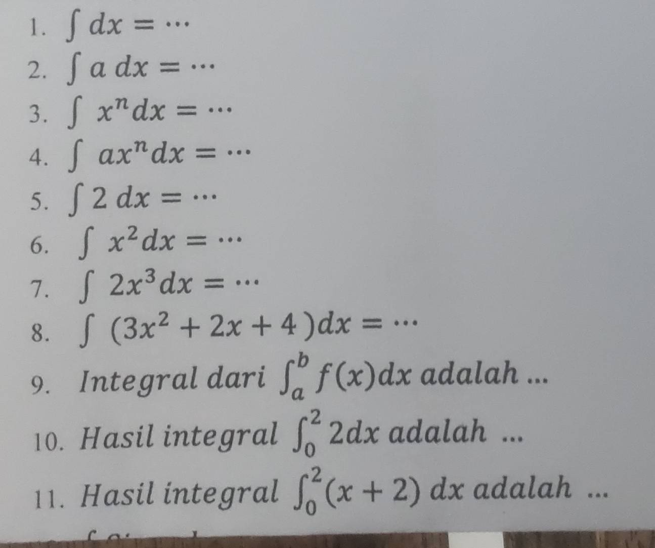 ∈t dx=... 
2. ∈t adx=... 
3. ∈t x^ndx=... 
4. ∈t ax^ndx=... 
5. ∈t 2dx=... 
6. ∈t x^2dx=... 
7. ∈t 2x^3dx=... 
8. ∈t (3x^2+2x+4)dx=·s
9. Integral dari ∈t _a^bf(x)dx adalah ... 
10. Hasil integral ∈t _0^22dx adalah ... 
11. Hasil integral ∈t _0^2(x+2)dx adalah ...