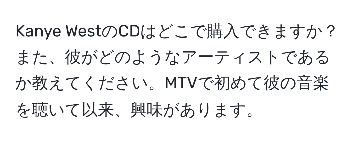 Kanye WestのCDはどこで購入できますか？また、彼がどのようなアーティストであるか教えてください。MTVで初めて彼の音楽を聴いて以来、興味があります。