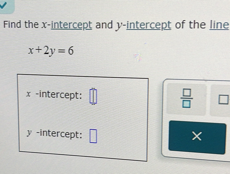 Find the x-intercept and y-intercept of the line
x+2y=6
x -intercept: 
 □ /□   □
y -intercept: □ X