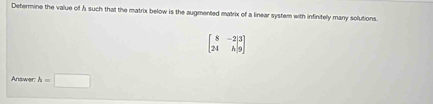 Determine the value of h such that the matrix below is the augmented matrix of a linear system with infinitely many solutions.
beginbmatrix 8&-2|3 24&h|9endbmatrix
Answer: h=□