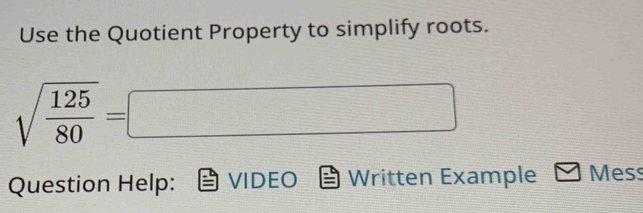 Use the Quotient Property to simplify roots.
sqrt(frac 125)80=□
Question Help: VIDEO Written Example Mess