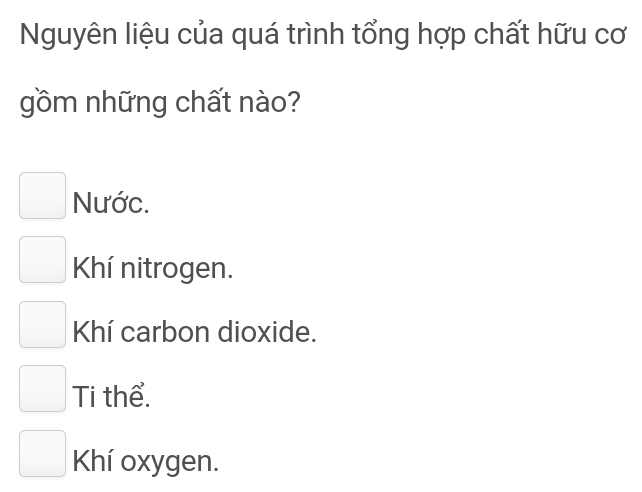 Nguyên liệu của quá trình tổng hợp chất hữu cơ
gồm những chất nào?
Nước.
Khí nitrogen.
Khí carbon dioxide.
Ti thể.
Khí oxygen.