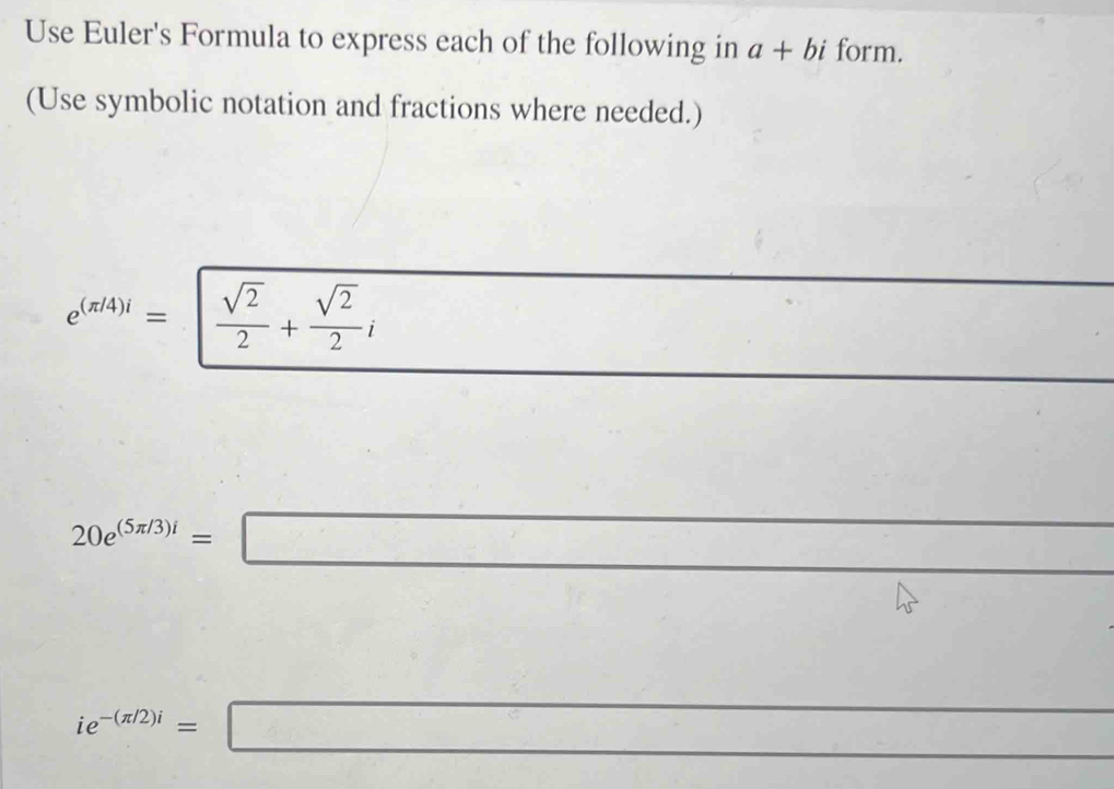 Use Euler's Formula to express each of the following in a+bi form. 
(Use symbolic notation and fractions where needed.)
e^((π /4)i)= sqrt(2)/2 + sqrt(2)/2 i°
20e^((5π /3)i)=□^(□) f(a+1)(18=3/2
_ 
ie^(-(π /2)i)=□