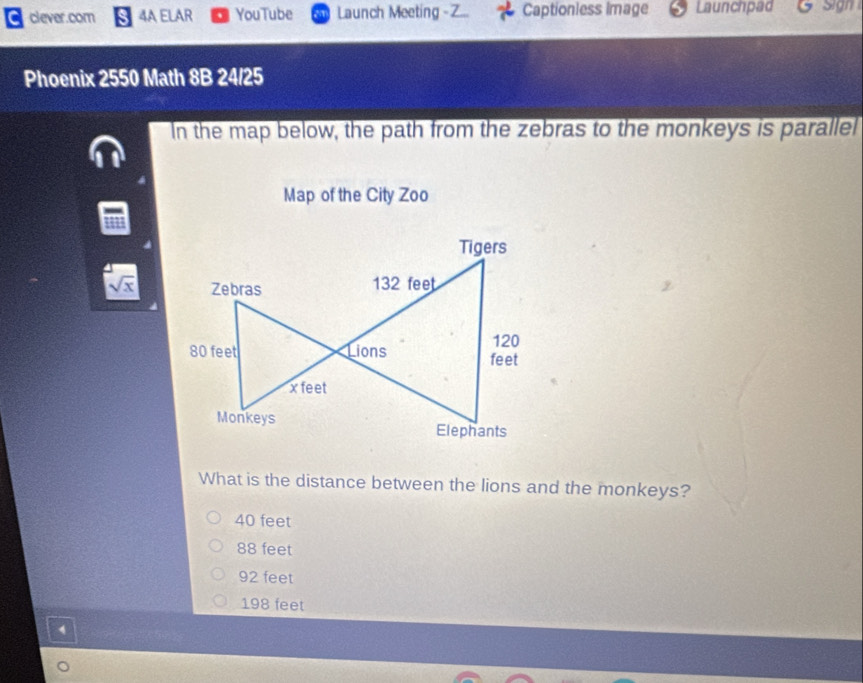 clever.com 4A ELAR YouTube Launch Meeting - Z Captionless Image Launchpad ign 
Phoenix 2550 Math 8B 24/25
In the map below, the path from the zebras to the monkeys is parallel
Map of the City Zoo
sqrt(x) 
What is the distance between the lions and the monkeys?
40 feet
88 feet
92 feet
198 feet